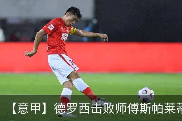 【意甲】德罗西击败师傅斯帕莱蒂！热那亚2比0尤文
