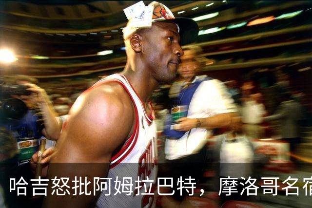 哈吉怒批阿姆拉巴特，摩洛哥名宿奇波发表情支持