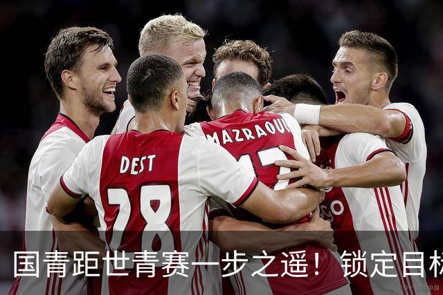 国青距世青赛一步之遥！锁定目标 破局之战！