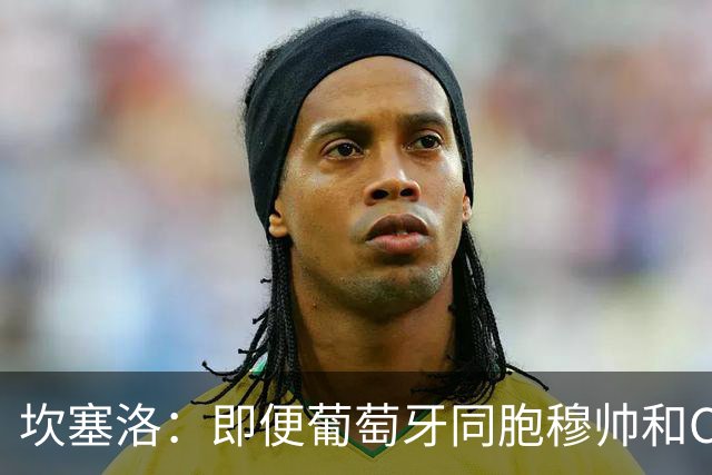 坎塞洛：即便葡萄牙同胞穆帅和C罗在皇马时，我也更支持巴萨