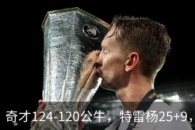 奇才124-120公牛，特雷杨25+9，4号秀凯莱布-威尔逊空砍30+14