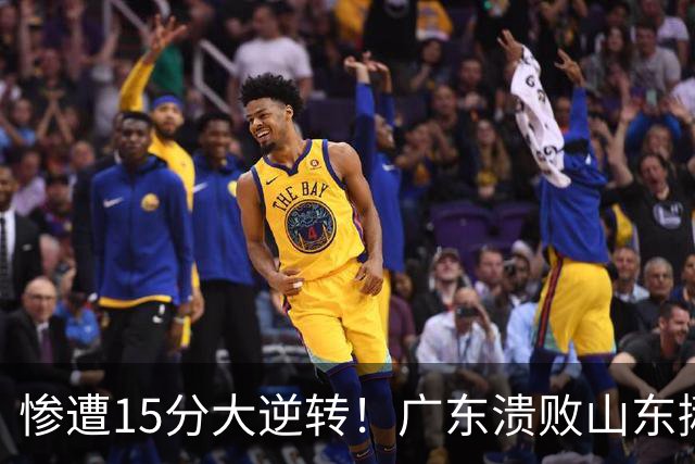 惨遭15分大逆转！广东溃败山东揪出两大毒瘤：赶紧连夜请回杜锋吧
