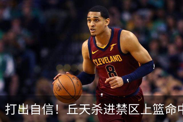 打出自信！丘天杀进禁区上篮命中，阿祖被桑普森封盖裁判吹犯规