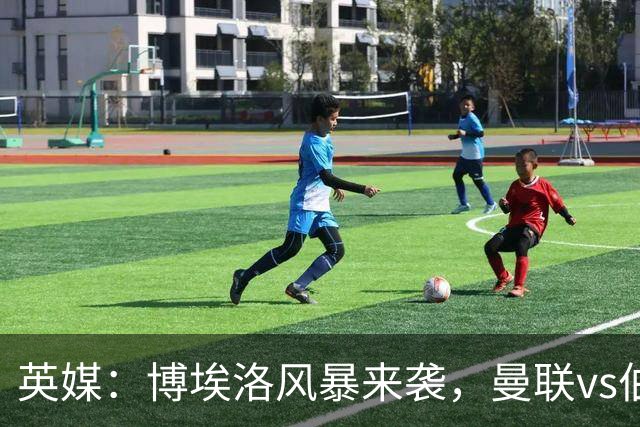 英媒：博埃洛风暴来袭，曼联vs伯恩茅斯暂时按计划照常进行