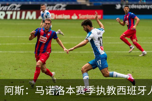 阿斯：马诺洛本赛季执教西班牙人战绩不佳，可能在今日下课