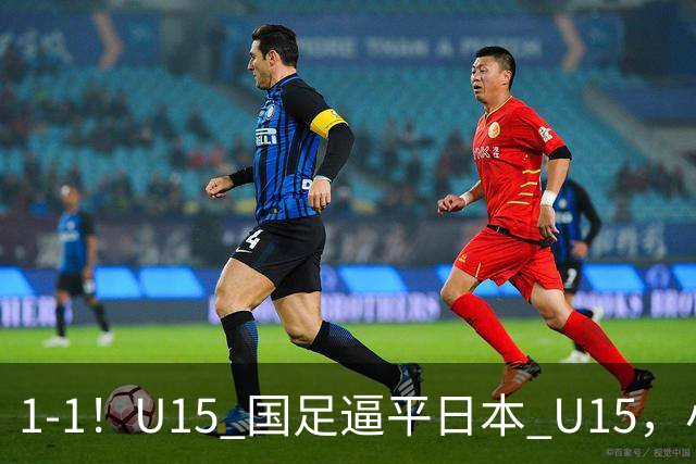 1-1！U15 国足逼平日本 U15，小将远射扳平，连续两场不败